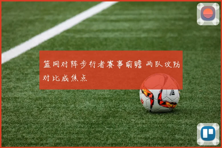 篮网对阵步行者赛事前瞻 两队攻防对比成焦点