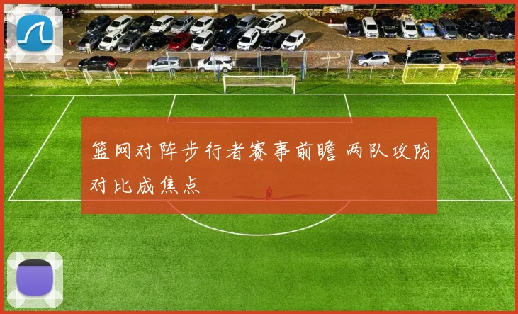 篮网对阵步行者赛事前瞻 两队攻防对比成焦点