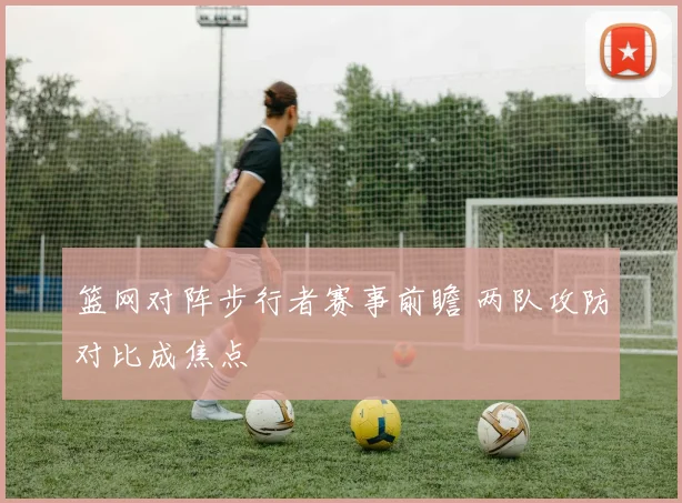 篮网对阵步行者赛事前瞻 两队攻防对比成焦点