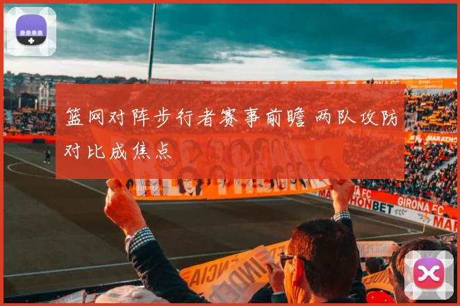 篮网对阵步行者赛事前瞻 两队攻防对比成焦点