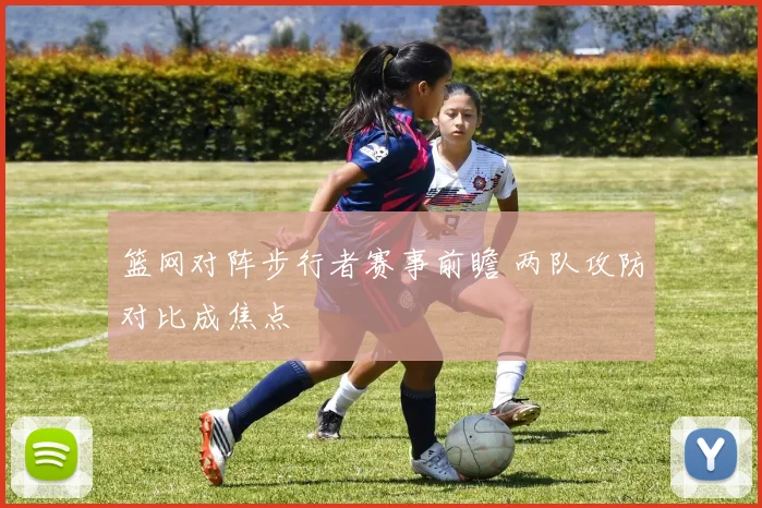 篮网对阵步行者赛事前瞻 两队攻防对比成焦点