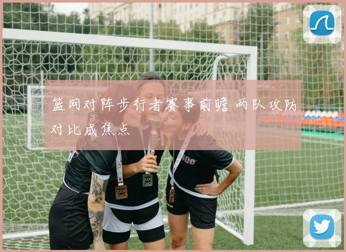 篮网对阵步行者赛事前瞻 两队攻防对比成焦点