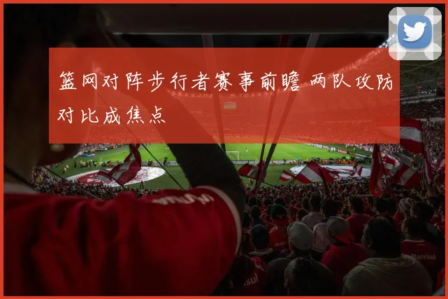 篮网对阵步行者赛事前瞻 两队攻防对比成焦点