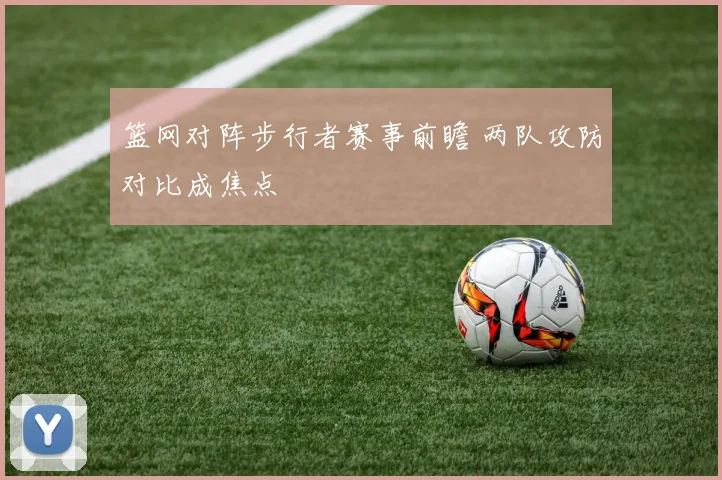 篮网对阵步行者赛事前瞻 两队攻防对比成焦点