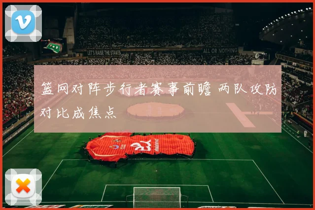篮网对阵步行者赛事前瞻 两队攻防对比成焦点