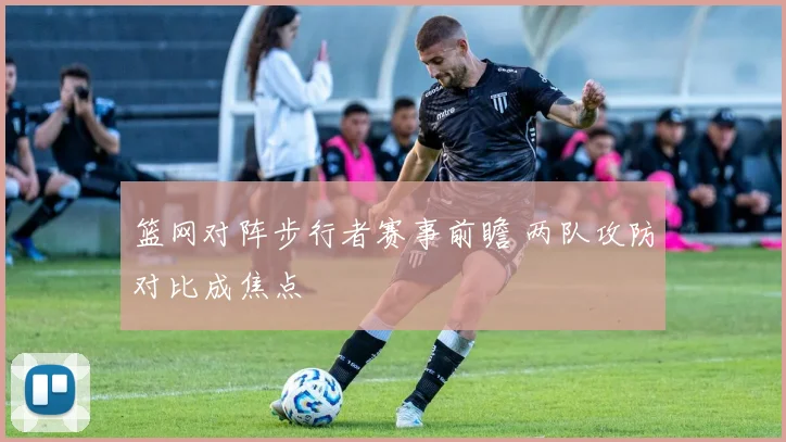 篮网对阵步行者赛事前瞻 两队攻防对比成焦点