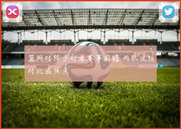 篮网对阵步行者赛事前瞻 两队攻防对比成焦点