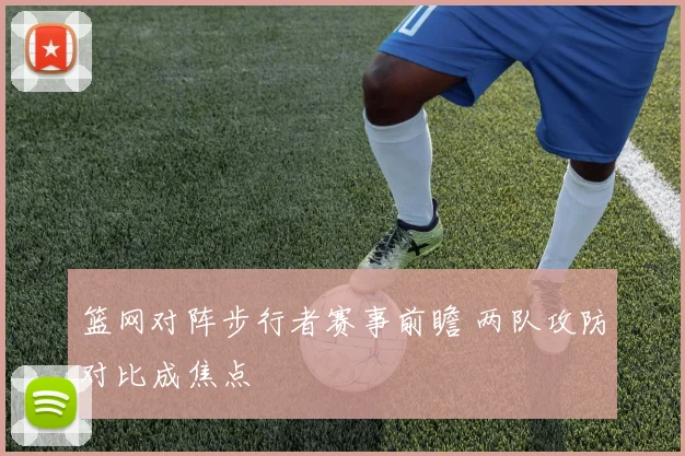 篮网对阵步行者赛事前瞻 两队攻防对比成焦点