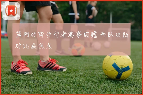 篮网对阵步行者赛事前瞻 两队攻防对比成焦点