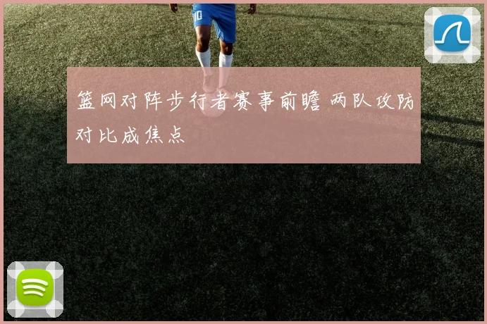 篮网对阵步行者赛事前瞻 两队攻防对比成焦点
