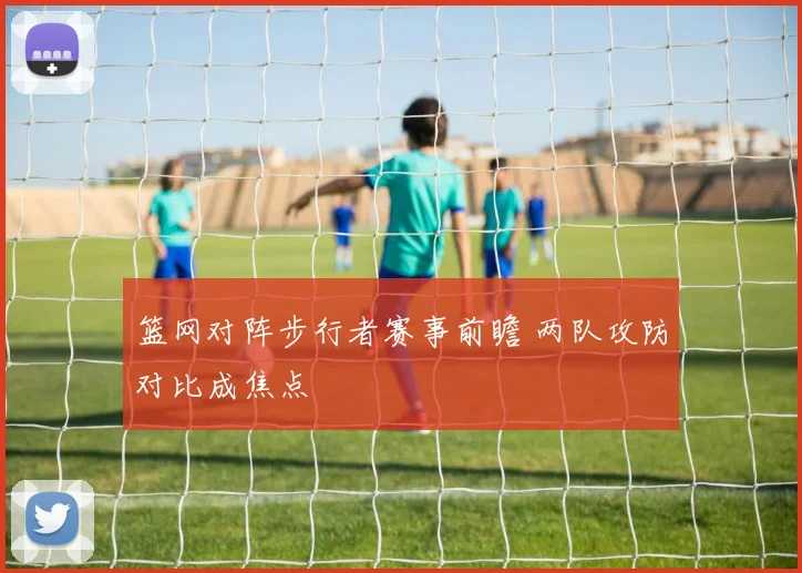 篮网对阵步行者赛事前瞻 两队攻防对比成焦点