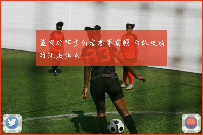 篮网对阵步行者赛事前瞻 两队攻防对比成焦点