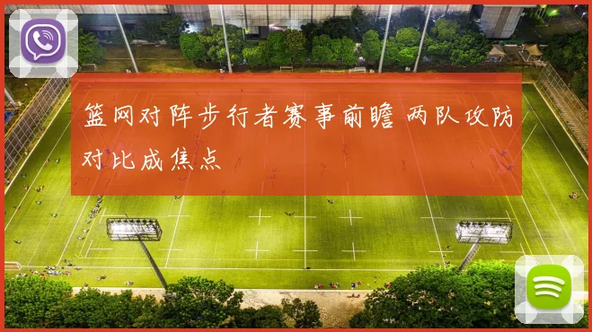 篮网对阵步行者赛事前瞻 两队攻防对比成焦点