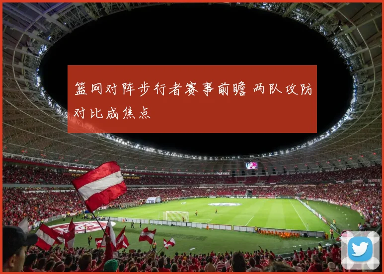 篮网对阵步行者赛事前瞻 两队攻防对比成焦点