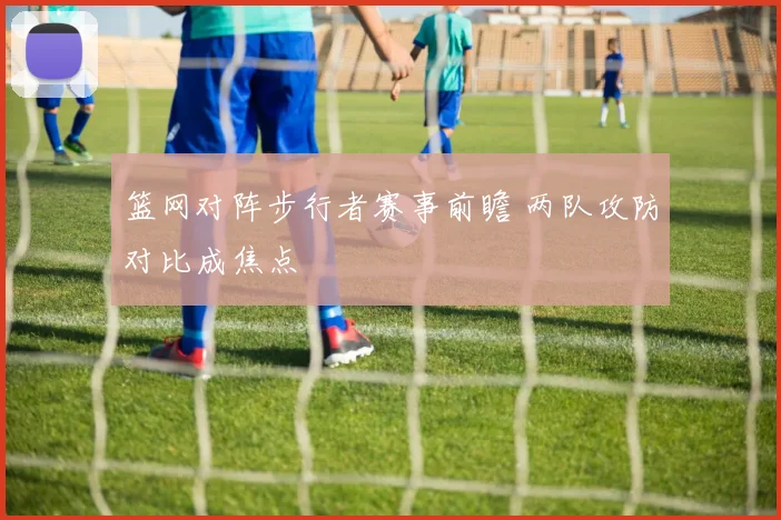 篮网对阵步行者赛事前瞻 两队攻防对比成焦点