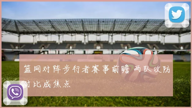 篮网对阵步行者赛事前瞻 两队攻防对比成焦点