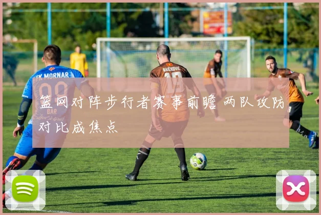 篮网对阵步行者赛事前瞻 两队攻防对比成焦点