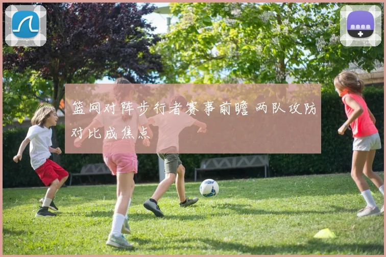 篮网对阵步行者赛事前瞻 两队攻防对比成焦点