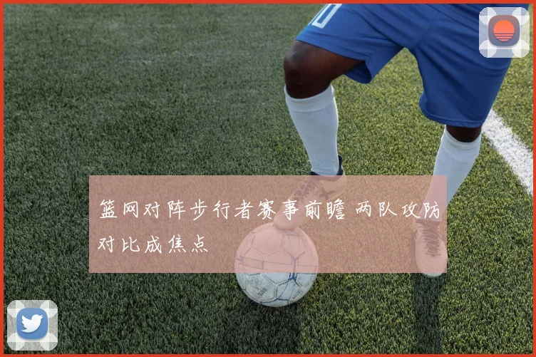 篮网对阵步行者赛事前瞻 两队攻防对比成焦点