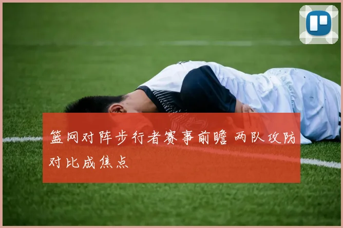 篮网对阵步行者赛事前瞻 两队攻防对比成焦点