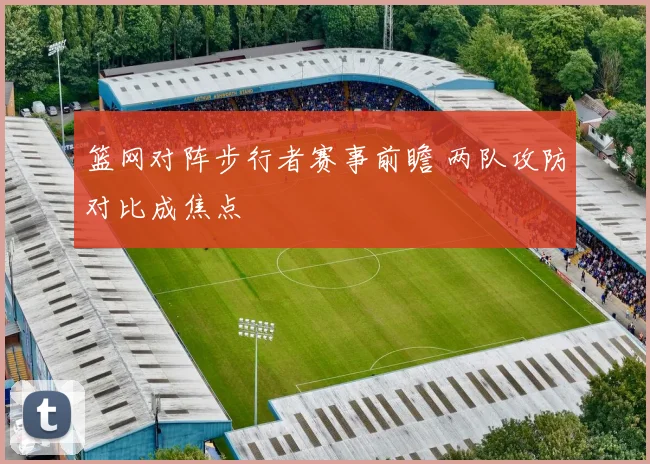 篮网对阵步行者赛事前瞻 两队攻防对比成焦点