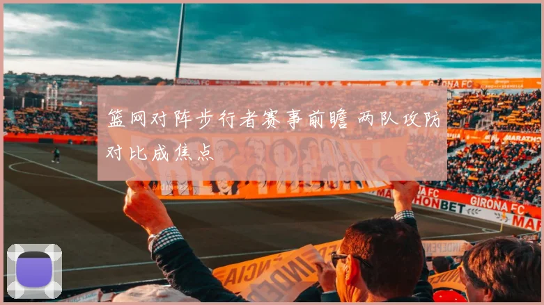 篮网对阵步行者赛事前瞻 两队攻防对比成焦点