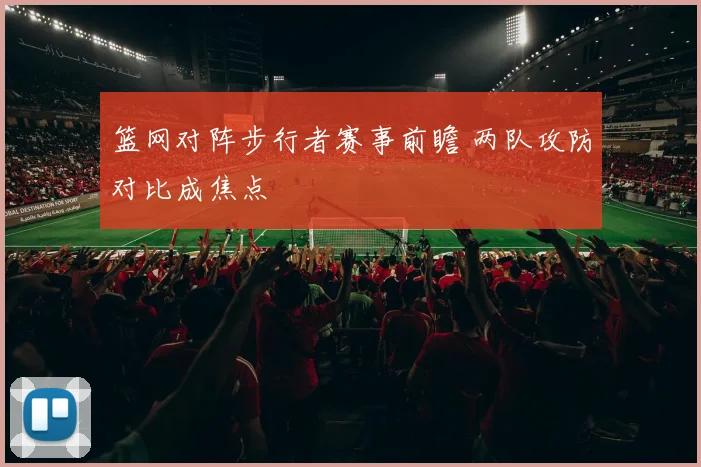 篮网对阵步行者赛事前瞻 两队攻防对比成焦点
