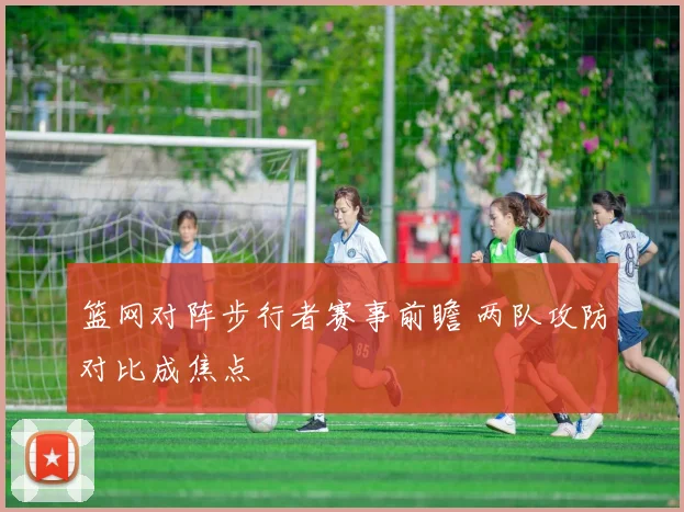 篮网对阵步行者赛事前瞻 两队攻防对比成焦点