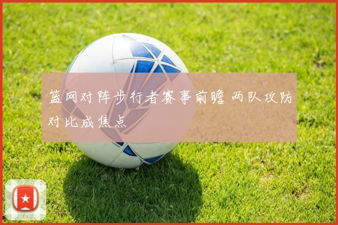 篮网对阵步行者赛事前瞻 两队攻防对比成焦点