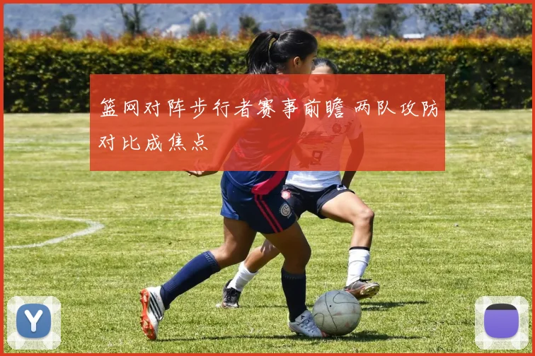篮网对阵步行者赛事前瞻 两队攻防对比成焦点