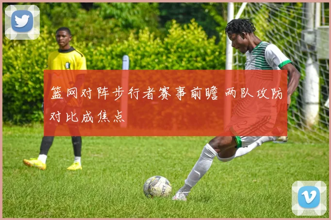 篮网对阵步行者赛事前瞻 两队攻防对比成焦点