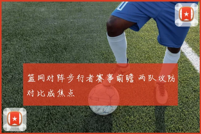 篮网对阵步行者赛事前瞻 两队攻防对比成焦点