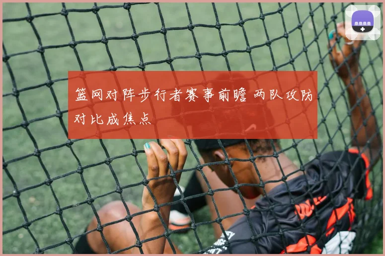 篮网对阵步行者赛事前瞻 两队攻防对比成焦点