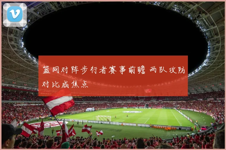 篮网对阵步行者赛事前瞻 两队攻防对比成焦点