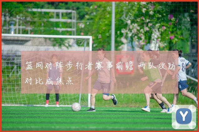 篮网对阵步行者赛事前瞻 两队攻防对比成焦点