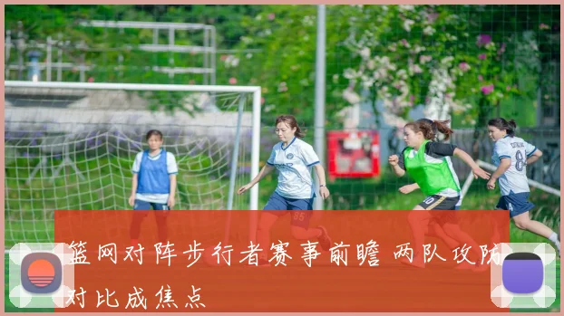 篮网对阵步行者赛事前瞻 两队攻防对比成焦点