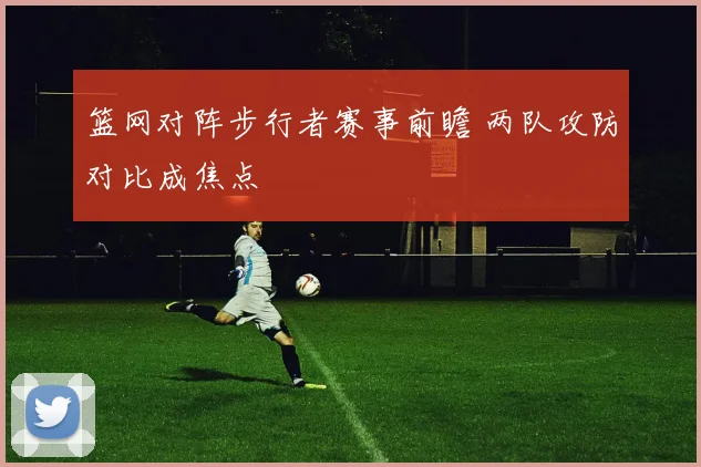 篮网对阵步行者赛事前瞻 两队攻防对比成焦点