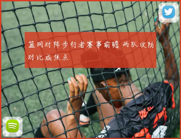 篮网对阵步行者赛事前瞻 两队攻防对比成焦点