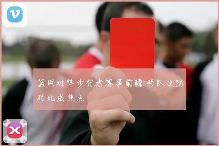 篮网对阵步行者赛事前瞻 两队攻防对比成焦点