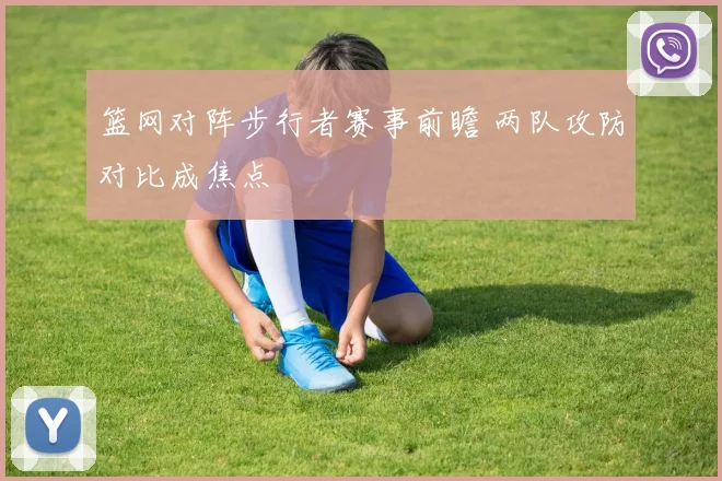 篮网对阵步行者赛事前瞻 两队攻防对比成焦点