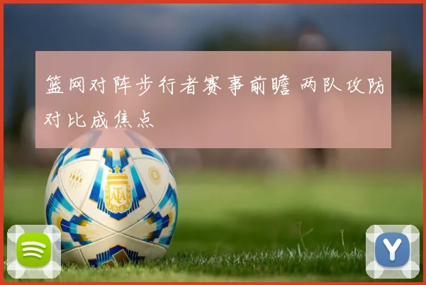篮网对阵步行者赛事前瞻 两队攻防对比成焦点