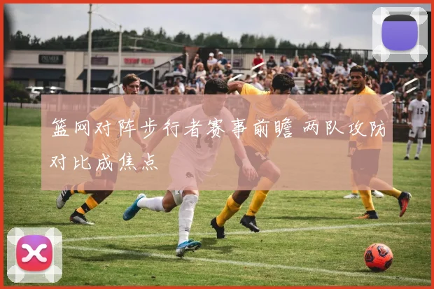 篮网对阵步行者赛事前瞻 两队攻防对比成焦点
