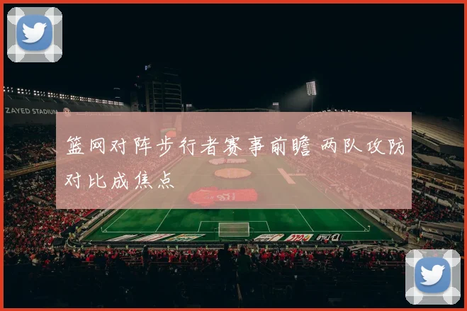 篮网对阵步行者赛事前瞻 两队攻防对比成焦点