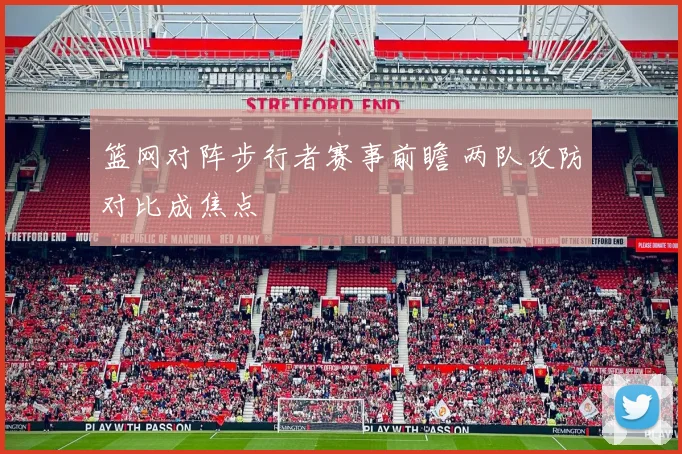 篮网对阵步行者赛事前瞻 两队攻防对比成焦点