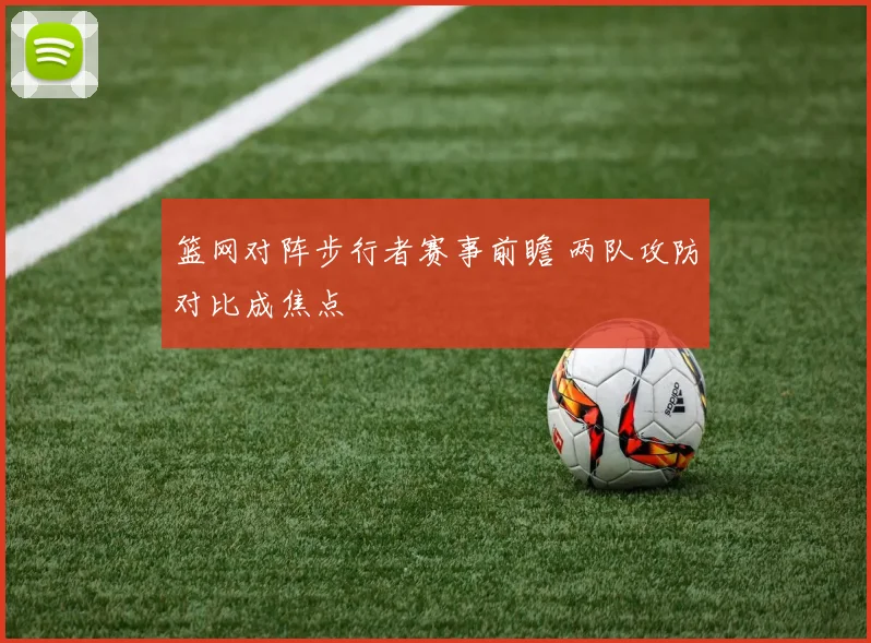 篮网对阵步行者赛事前瞻 两队攻防对比成焦点