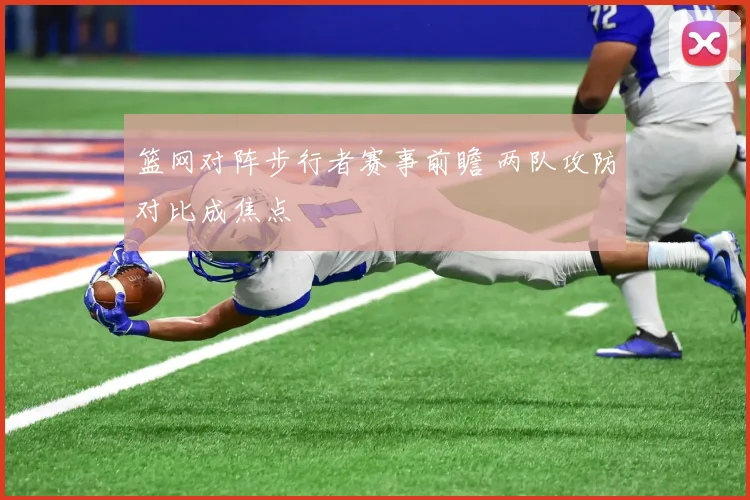 篮网对阵步行者赛事前瞻 两队攻防对比成焦点