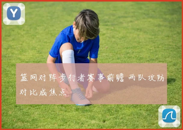 篮网对阵步行者赛事前瞻 两队攻防对比成焦点