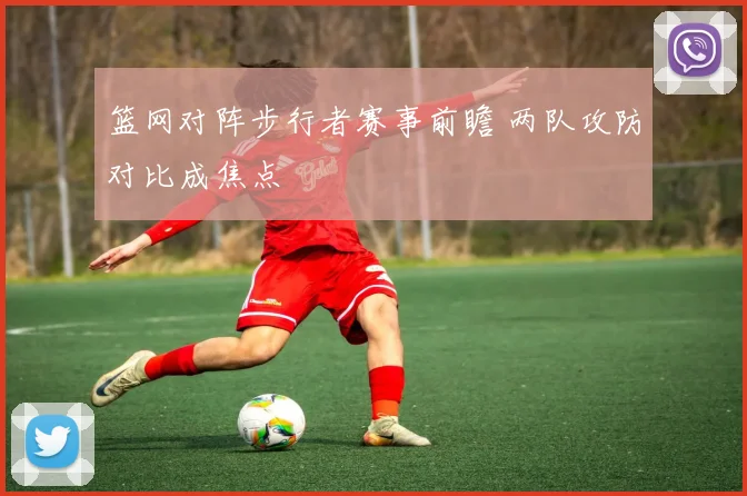 篮网对阵步行者赛事前瞻 两队攻防对比成焦点
