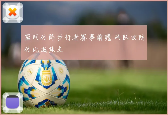 篮网对阵步行者赛事前瞻 两队攻防对比成焦点