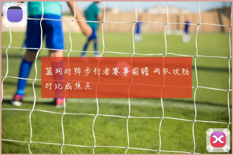 篮网对阵步行者赛事前瞻 两队攻防对比成焦点